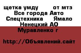 щетка умду-80.82 от мтз  - Все города Авто » Спецтехника   . Ямало-Ненецкий АО,Муравленко г.